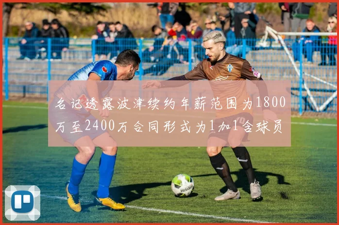 名记透露波津续约年薪范围为1800万至2400万合同形式为1加1含球员选项