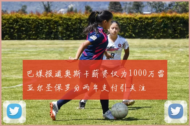 巴媒报道奥斯卡薪资仅为1000万雷亚尔圣保罗分两年支付引关注