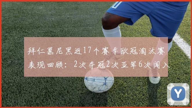 拜仁慕尼黑近17个赛季欧冠淘汰赛表现回顾：2次夺冠2次亚军6次闯入四强