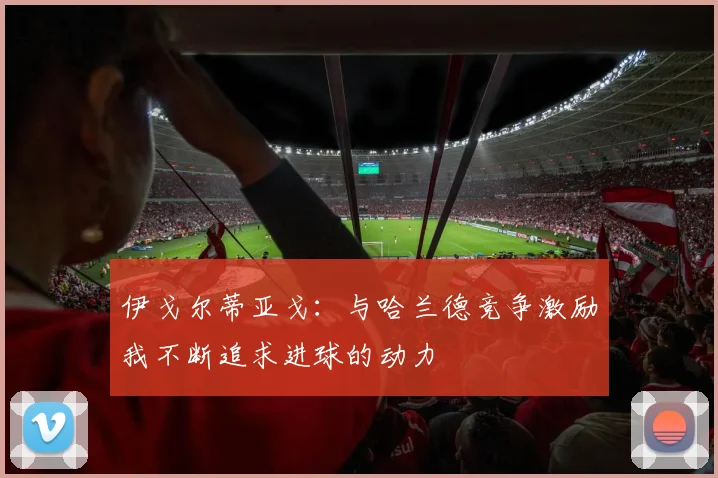 伊戈尔蒂亚戈：与哈兰德竞争激励我不断追求进球的动力