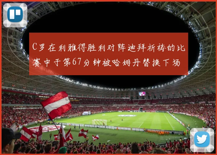 C罗在利雅得胜利对阵迪拜祈祷的比赛中于第67分钟被哈姆丹替换下场