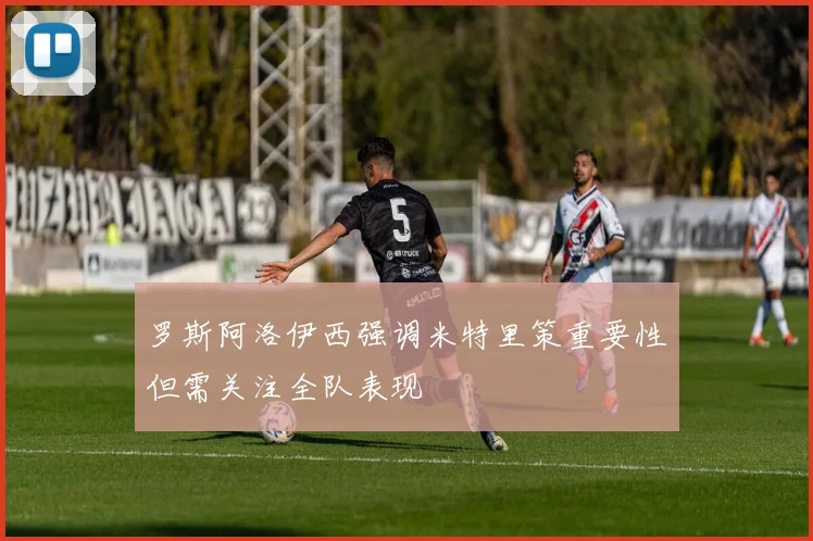 罗斯阿洛伊西强调米特里策重要性但需关注全队表现