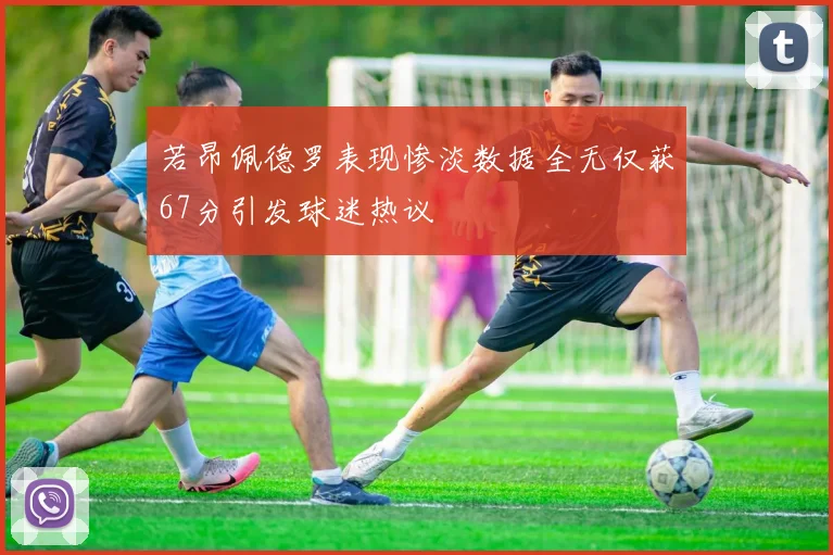 若昂佩德罗表现惨淡数据全无仅获67分引发球迷热议