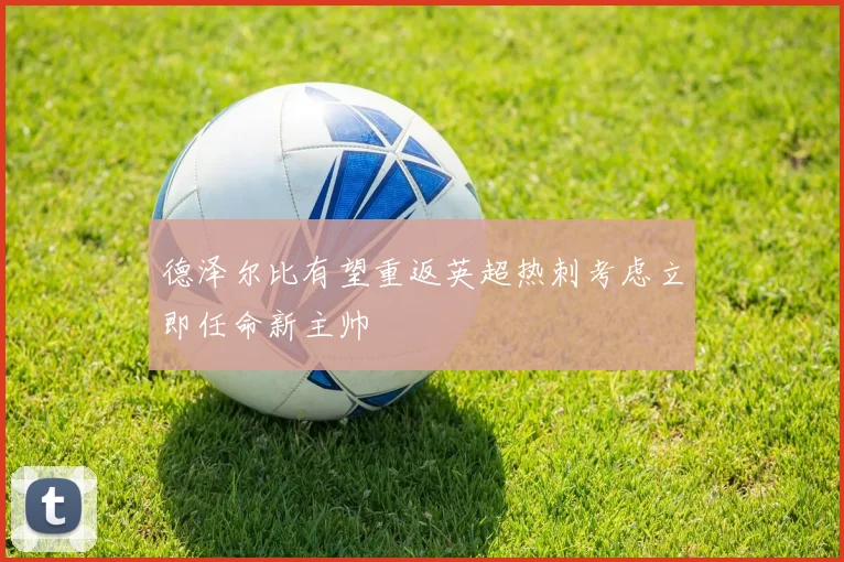 德泽尔比有望重返英超热刺考虑立即任命新主帅