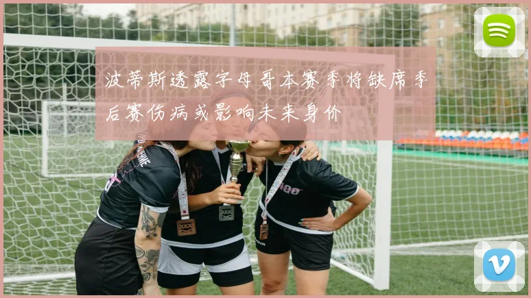 波蒂斯透露字母哥本赛季将缺席季后赛伤病或影响未来身价