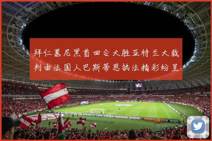 拜仁慕尼黑首回合大胜亚特兰大裁判由法国人巴斯蒂恩执法精彩纷呈