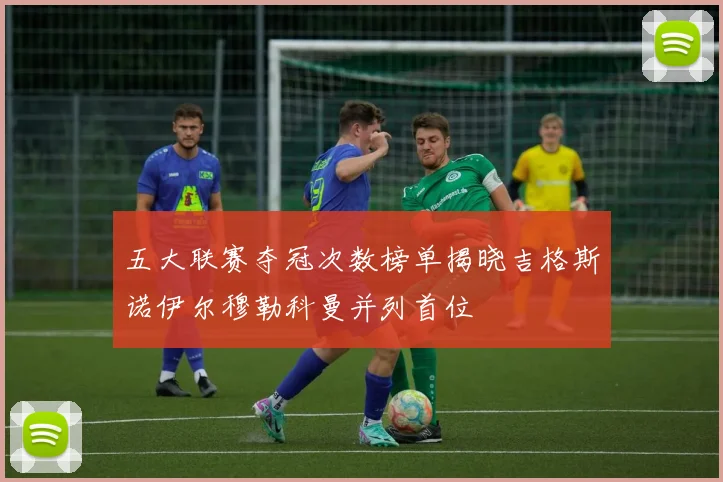 五大联赛夺冠次数榜单揭晓吉格斯诺伊尔穆勒科曼并列首位