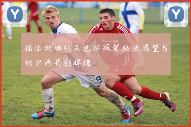 福法纳回忆足总杯冠军经历渴望与切尔西再创辉煌