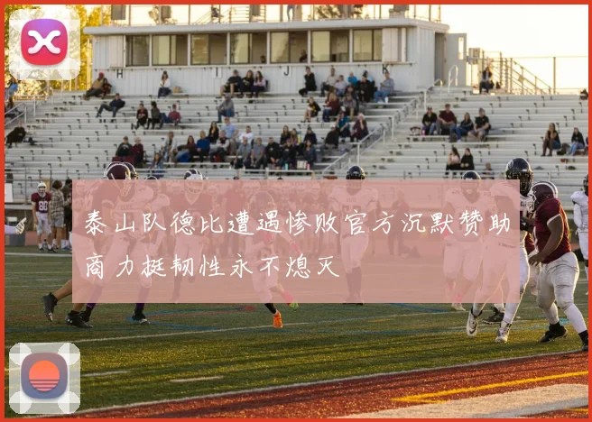 泰山队德比遭遇惨败官方沉默赞助商力挺韧性永不熄灭