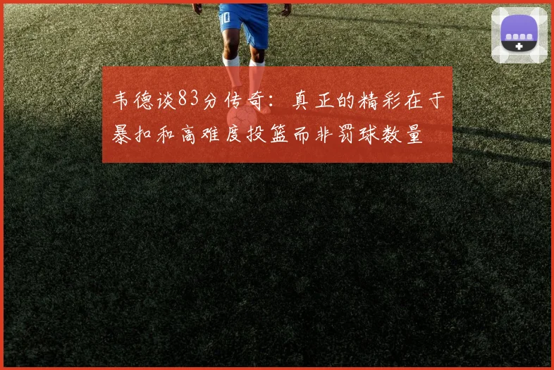 韦德谈83分传奇：真正的精彩在于暴扣和高难度投篮而非罚球数量