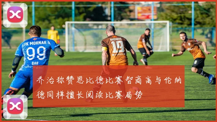 乔治称赞恩比德比赛智商高与伦纳德同样擅长阅读比赛局势