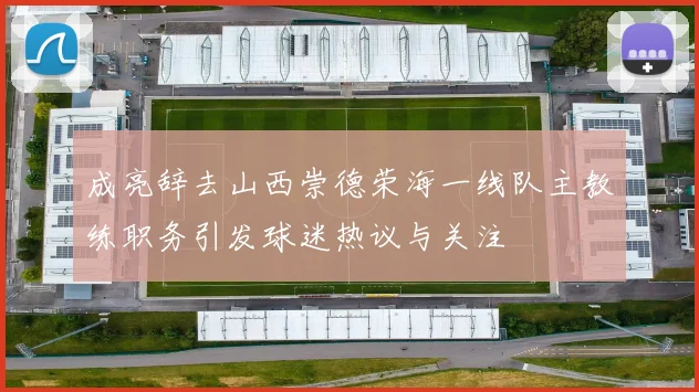 成亮辞去山西崇德荣海一线队主教练职务引发球迷热议与关注